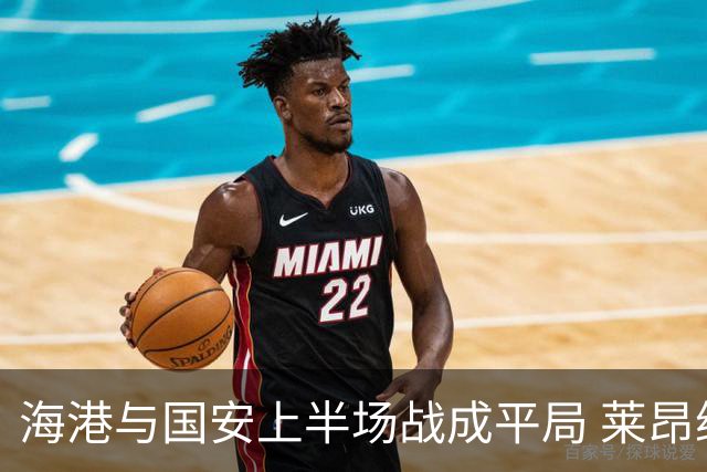 海港与国安上半场战成平局 莱昂纳多与曹永竞均错失良机
