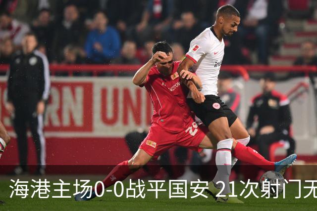 海港主场0-0战平国安 21次射门无果惨遭三连平