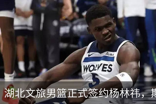 湖北文旅男篮正式签约杨林祎，期待新赛季表现