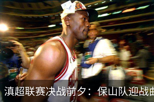 滇超联赛决战前夕：保山队迎战曲靖队，拼搏精神再燃