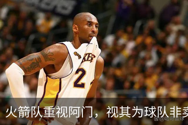 火箭队重视阿门，视其为球队非卖品之一