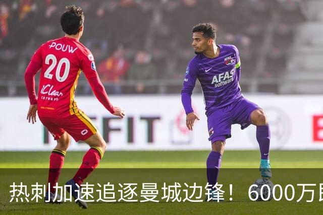 热刺加速追逐曼城边锋！6000万即可谈妥，新赛季德泽尔比想要反弹