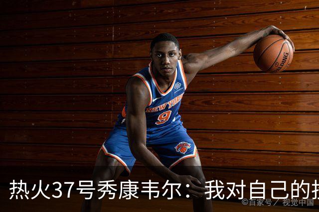 热火37号秀康韦尔：我对自己的投篮能力充满信心 没有额外的压力