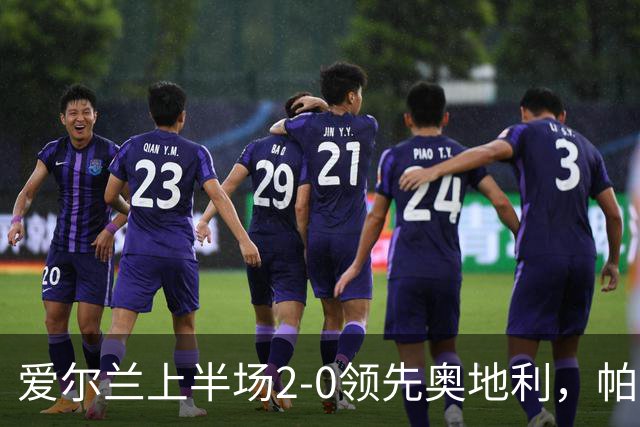 爱尔兰上半场2-0领先奥地利，帕罗特表现出色
