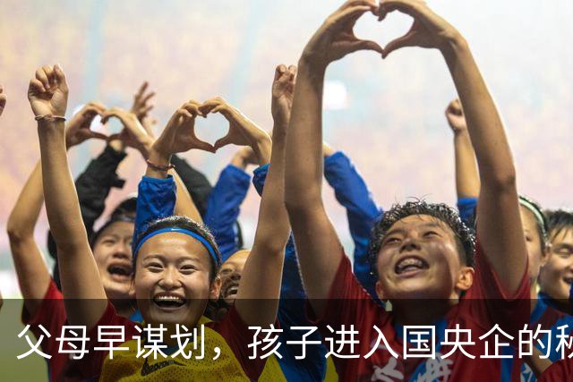 父母早谋划，孩子进入国央企的秘密路径