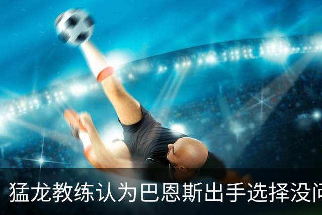 猛龙教练认为巴恩斯出手选择没问题