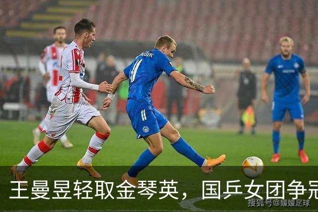 王曼昱轻取金琴英，国乒女团争冠在望