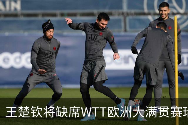 王楚钦将缺席WTT欧洲大满贯赛瑞典站