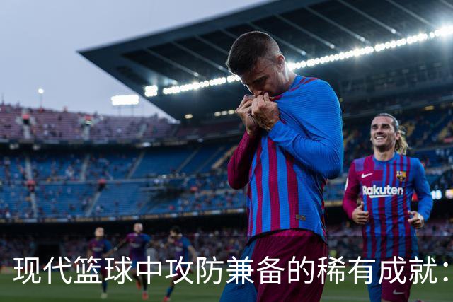 现代篮球中攻防兼备的稀有成就：仅科比三次达成