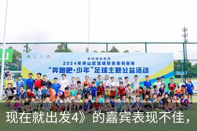 现在就出发4》的嘉宾表现不佳，节目氛围亟待改善