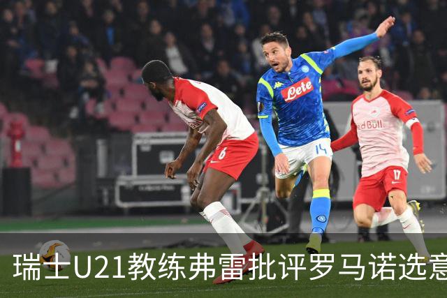 瑞士U21教练弗雷批评罗马诺选意大利，称前途堪忧