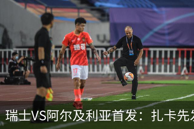 瑞士VS阿尔及利亚首发：扎卡先发 齐达内之子出战