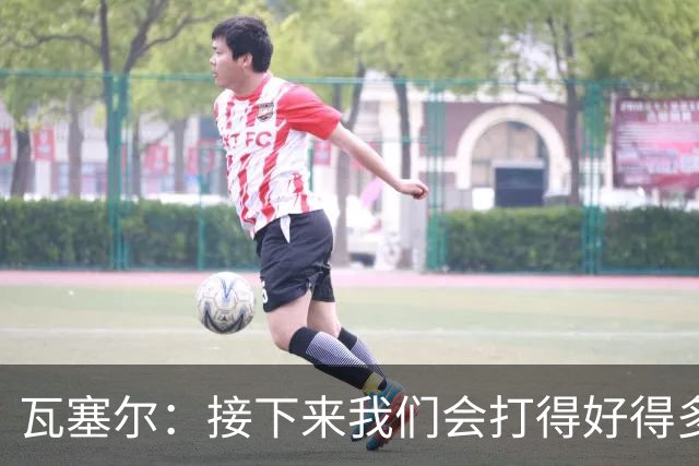 瓦塞尔：接下来我们会打得好得多 今天我们的一些投篮很仓促