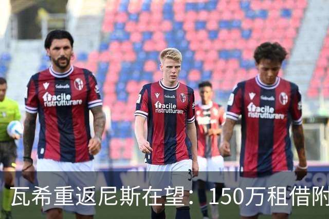 瓦希重返尼斯在望：150万租借附买断
