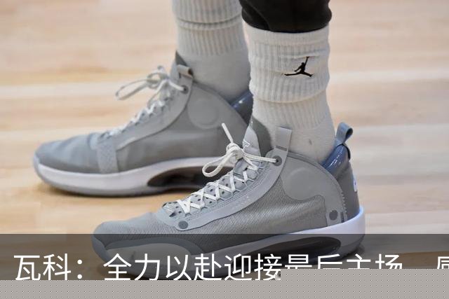 瓦科：全力以赴迎接最后主场，感谢球迷支持