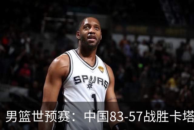 男篮世预赛：中国83-57战胜卡塔尔，杨瀚森内线统治