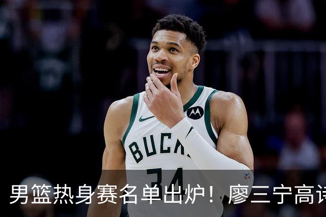 男篮热身赛名单出炉！廖三宁高诗岩在列，3大锋线离队，胡金秋压力不小