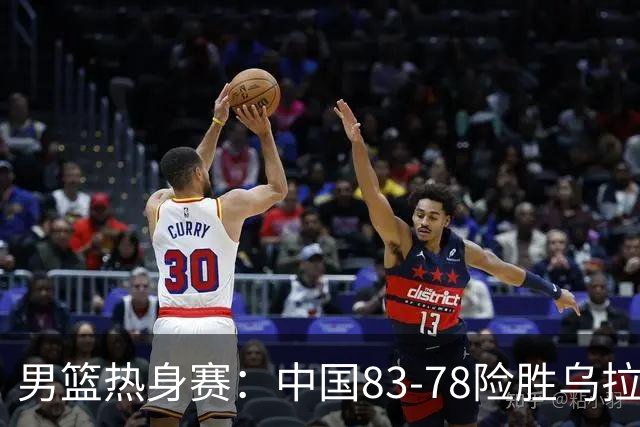 男篮热身赛：中国83-78险胜乌拉圭
