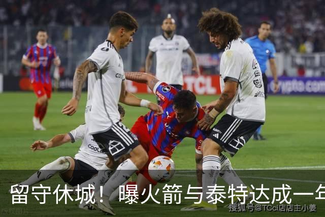 留守休城！曝火箭与泰特达成一年307万合同
