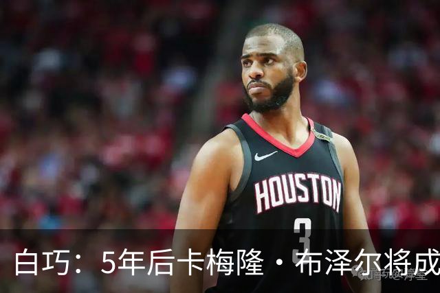白巧：5年后卡梅隆·布泽尔将成同辈中最优秀的 他非常成熟&聪明