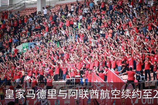 皇家马德里与阿联酋航空续约至2031：西甲史上最长球衣赞助，伯纳乌的新十年