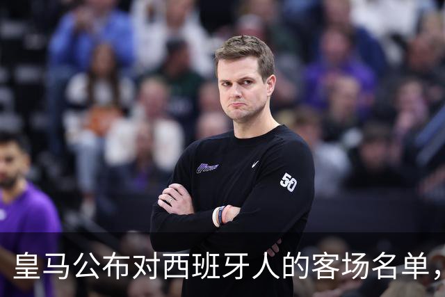 皇马公布对西班牙人的客场名单，姆巴佩领衔多名新援入列