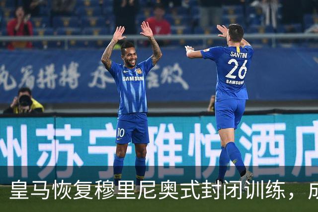 皇马恢复穆里尼奥式封闭训练，成为本赛季常态