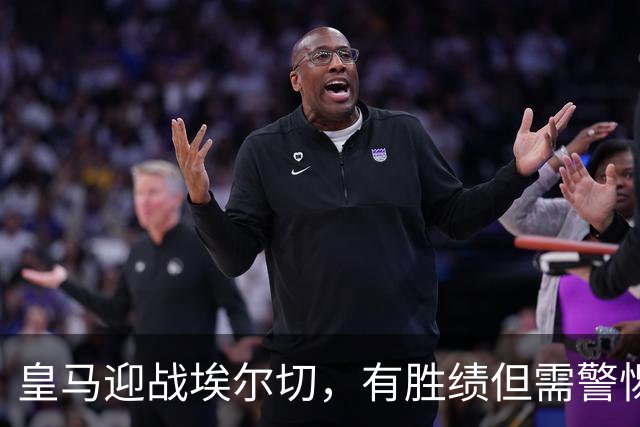 皇马迎战埃尔切，有胜绩但需警惕潜在隐患