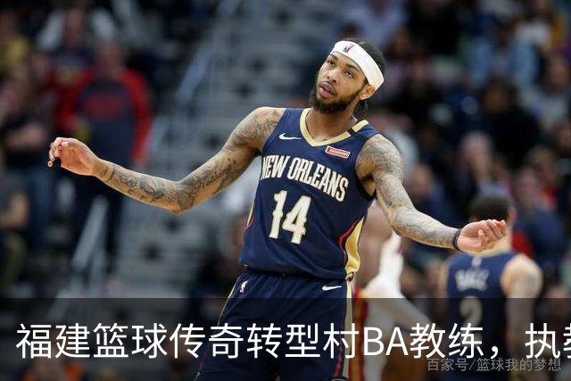 福建篮球传奇转型村BA教练，执教草根选手赢得荣耀