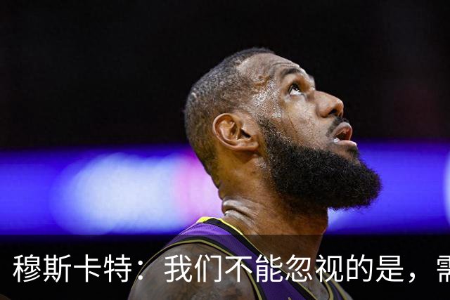 穆斯卡特：我们不能忽视的是，需要有耐心去培育有天赋的年轻球员