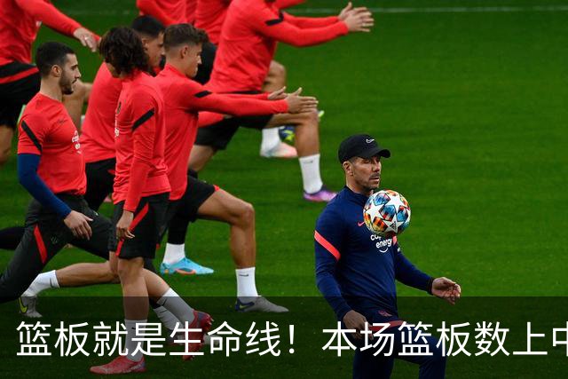 篮板就是生命线！本场篮板数上中国男篮42比32领先10个