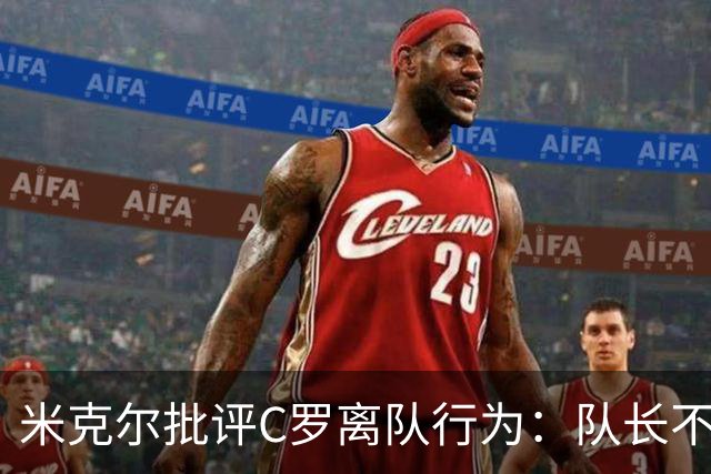 米克尔批评C罗离队行为：队长不应抛弃球队