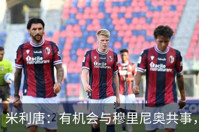 米利唐：有机会与穆里尼奥共事，我迫不及待重返训练场