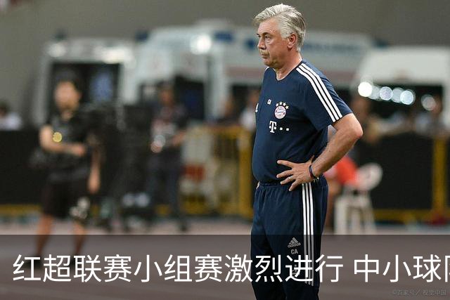 红超联赛小组赛激烈进行 中小球队争夺晋级资格