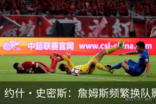 约什·史密斯：詹姆斯频繁换队影响历史地位 之前超巨都从一而终