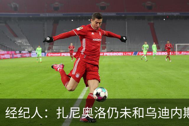 经纪人：扎尼奥洛仍未和乌迪内斯谈妥个人合同，不排除离队的可能