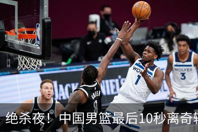 绝杀夜！中国男篮最后10秒离奇输球，谁注意这3人表现？真忍不了