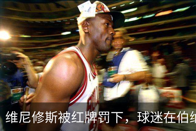 维尼修斯被红牌罚下，球迷在伯纳乌强烈抗议裁判