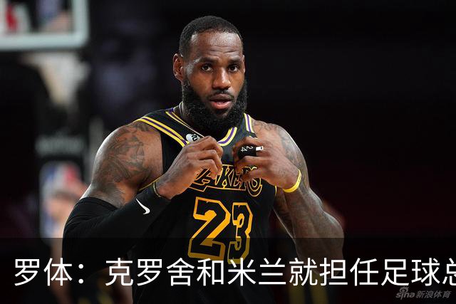 罗体：克罗舍和米兰就担任足球总监达初步协议 并已接触了阿莫林