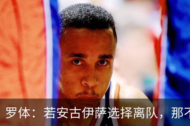 罗体：若安古伊萨选择离队，那不勒斯将首先评估引进拉比奥特