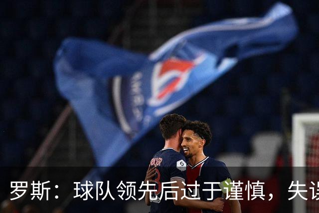罗斯：球队领先后过于谨慎，失误送走胜利