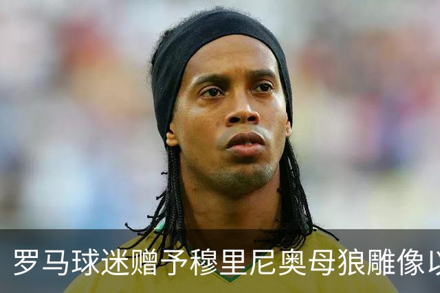 罗马球迷赠予穆里尼奥母狼雕像以示敬意