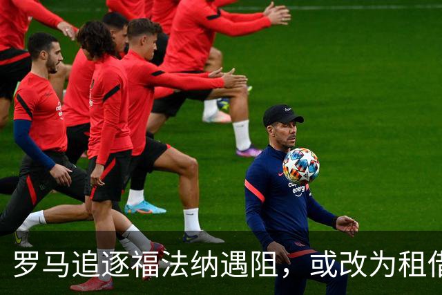 罗马追逐福法纳遇阻，或改为租借附买断