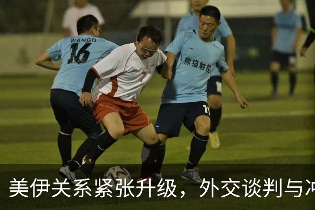 美伊关系紧张升级，外交谈判与冲突并行