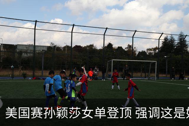 美国赛孙颖莎女单登顶 强调这是好的开始要继续战斗