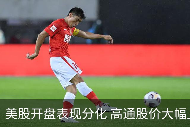 美股开盘表现分化 高通股价大幅上涨