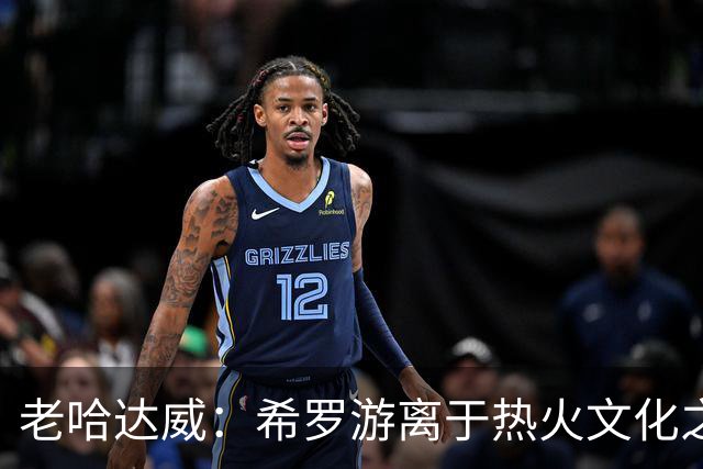 老哈达威：希罗游离于热火文化之外 不喜欢他谈论阿德巴约的方式