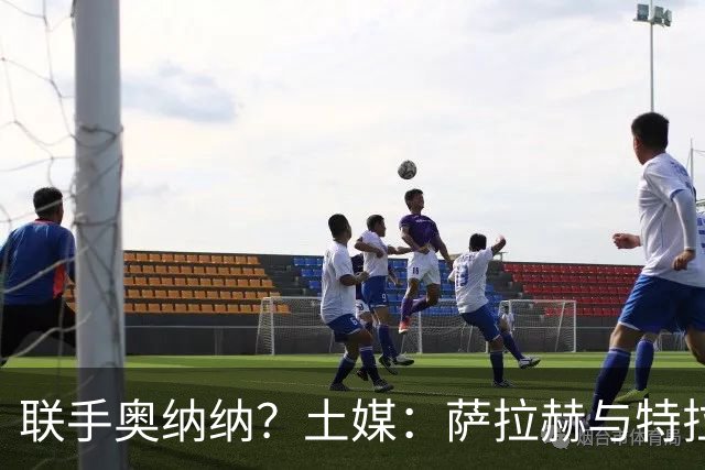 联手奥纳纳？土媒：萨拉赫与特拉布宗体育达协议 年薪1700万+奖金