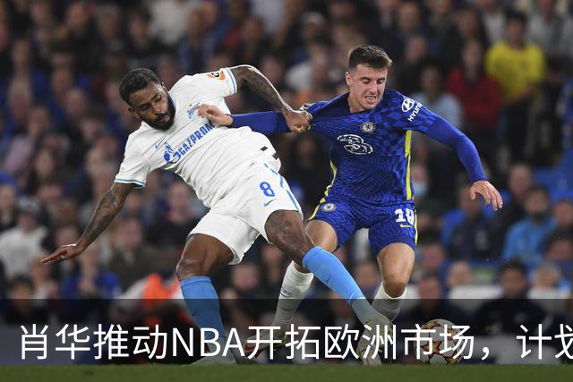 肖华推动NBA开拓欧洲市场，计划于2027年启动16支球队的联赛