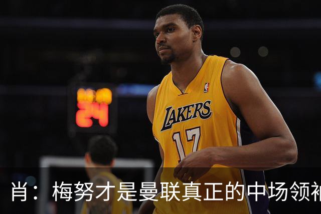 肖：梅努才是曼联真正的中场领袖